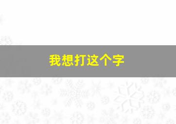 我想打这个字