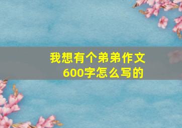 我想有个弟弟作文600字怎么写的