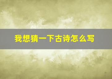 我想猜一下古诗怎么写