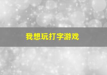 我想玩打字游戏