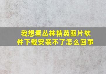 我想看丛林精英图片软件下载安装不了怎么回事