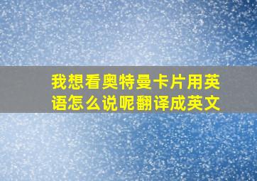 我想看奥特曼卡片用英语怎么说呢翻译成英文