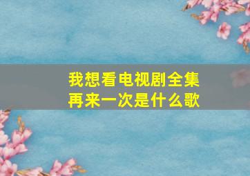 我想看电视剧全集再来一次是什么歌