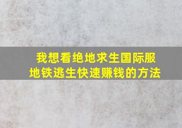 我想看绝地求生国际服地铁逃生快速赚钱的方法