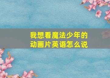 我想看魔法少年的动画片英语怎么说