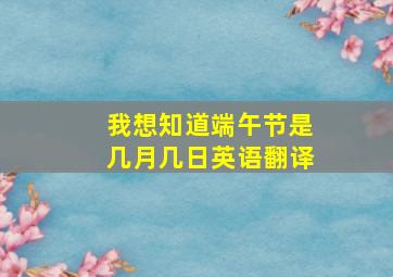 我想知道端午节是几月几日英语翻译