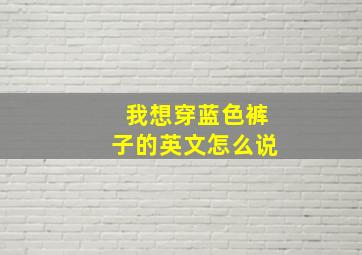 我想穿蓝色裤子的英文怎么说