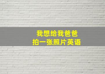 我想给我爸爸拍一张照片英语