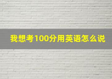 我想考100分用英语怎么说