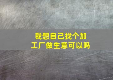 我想自己找个加工厂做生意可以吗