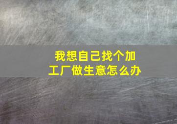 我想自己找个加工厂做生意怎么办