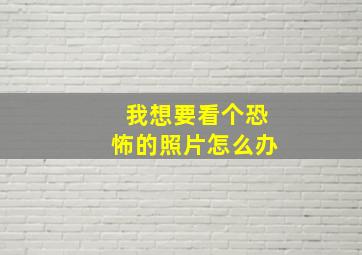 我想要看个恐怖的照片怎么办