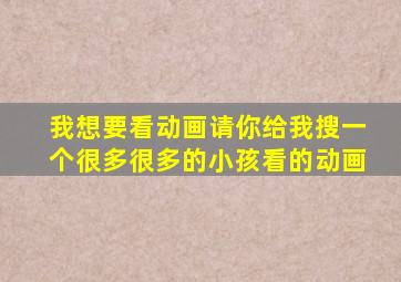 我想要看动画请你给我搜一个很多很多的小孩看的动画