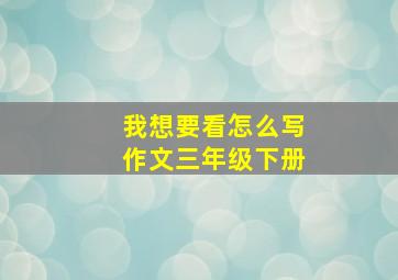 我想要看怎么写作文三年级下册