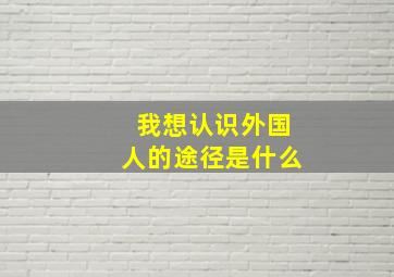 我想认识外国人的途径是什么