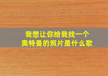 我想让你给我找一个奥特曼的照片是什么歌