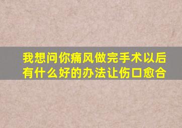 我想问你痛风做完手术以后有什么好的办法让伤口愈合