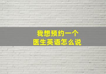 我想预约一个医生英语怎么说