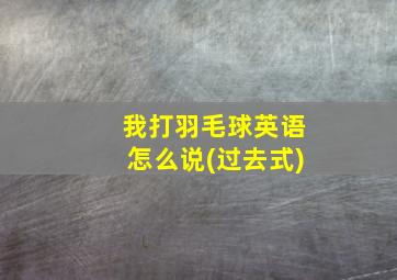 我打羽毛球英语怎么说(过去式)