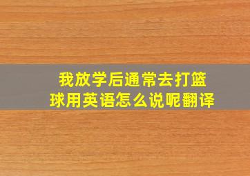 我放学后通常去打篮球用英语怎么说呢翻译