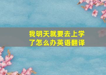 我明天就要去上学了怎么办英语翻译