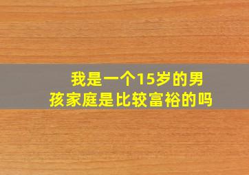 我是一个15岁的男孩家庭是比较富裕的吗