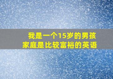 我是一个15岁的男孩家庭是比较富裕的英语