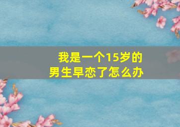 我是一个15岁的男生早恋了怎么办