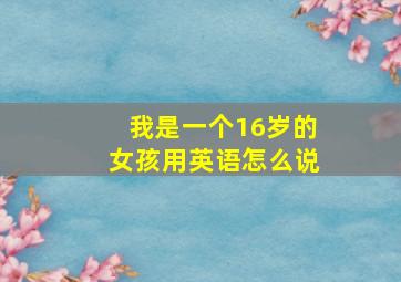 我是一个16岁的女孩用英语怎么说