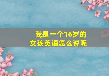 我是一个16岁的女孩英语怎么说呢