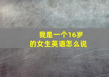 我是一个16岁的女生英语怎么说