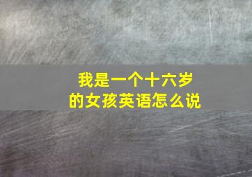 我是一个十六岁的女孩英语怎么说