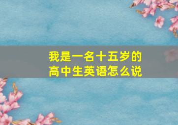 我是一名十五岁的高中生英语怎么说