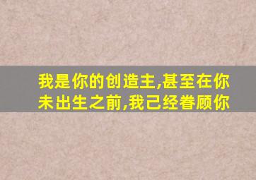 我是你的创造主,甚至在你未出生之前,我己经眷顾你