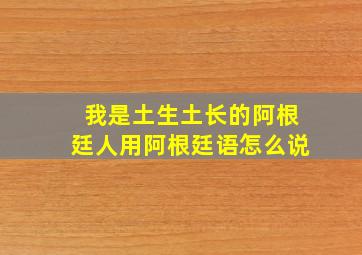 我是土生土长的阿根廷人用阿根廷语怎么说