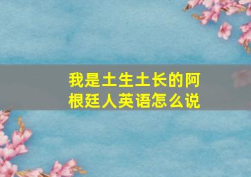 我是土生土长的阿根廷人英语怎么说