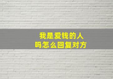 我是爱钱的人吗怎么回复对方