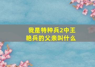 我是特种兵2中王艳兵的父亲叫什么