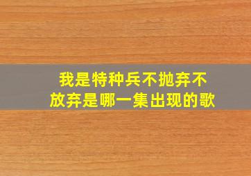 我是特种兵不抛弃不放弃是哪一集出现的歌