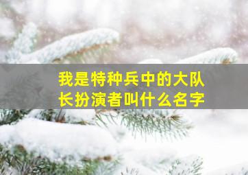 我是特种兵中的大队长扮演者叫什么名字