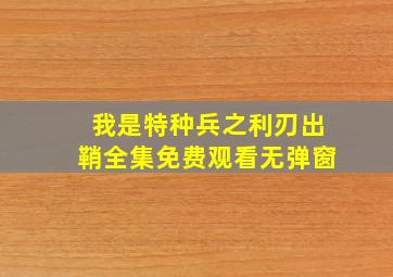 我是特种兵之利刃出鞘全集免费观看无弹窗