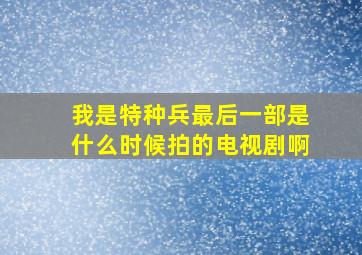 我是特种兵最后一部是什么时候拍的电视剧啊