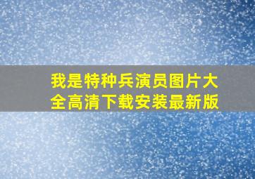 我是特种兵演员图片大全高清下载安装最新版