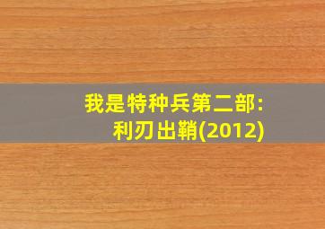 我是特种兵第二部:利刃出鞘(2012)