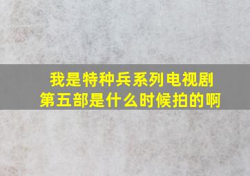 我是特种兵系列电视剧第五部是什么时候拍的啊