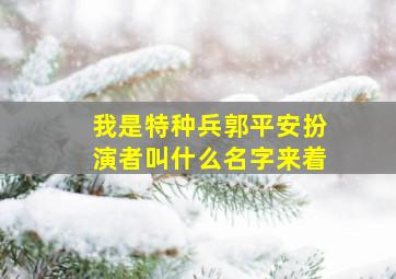 我是特种兵郭平安扮演者叫什么名字来着