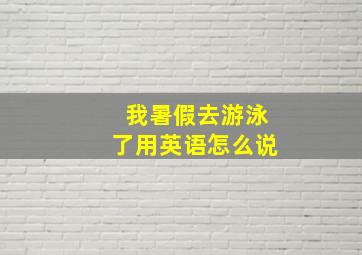 我暑假去游泳了用英语怎么说