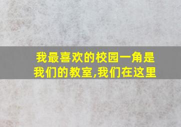 我最喜欢的校园一角是我们的教室,我们在这里