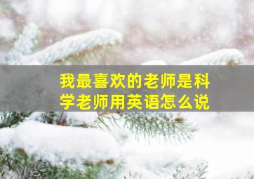 我最喜欢的老师是科学老师用英语怎么说