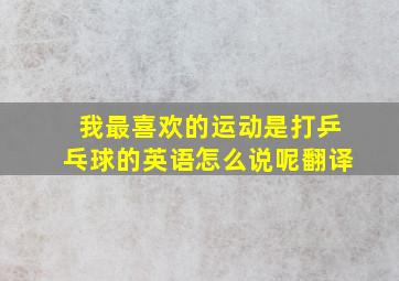 我最喜欢的运动是打乒乓球的英语怎么说呢翻译